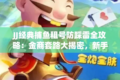 JJ经典捕鱼租号防踩雷全攻略：金商套路大揭密，新手必看避坑指南！