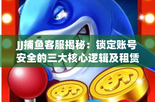JJ捕鱼客服揭秘：锁定账号安全的三大核心逻辑及租赁门槛全解析