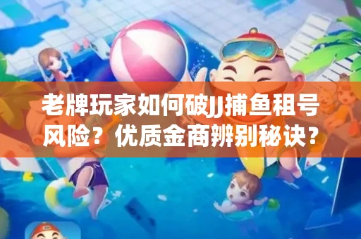 老牌玩家如何破JJ捕鱼租号风险？优质金商辨别秘诀？揭秘陷阱