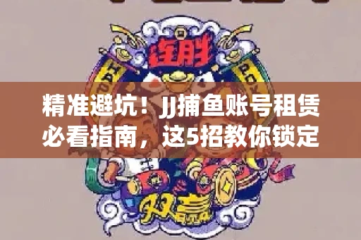 精准避坑！JJ捕鱼账号租赁必看指南，这5招教你锁定靠谱商家