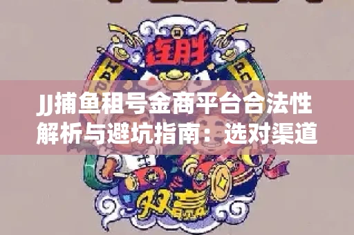 JJ捕鱼租号金商平台合法性解析与避坑指南：选对渠道才能安心赚钱