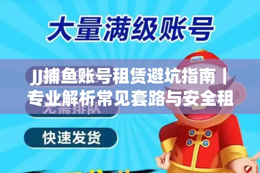 JJ捕鱼账号租赁避坑指南｜专业解析常见套路与安全租号法则