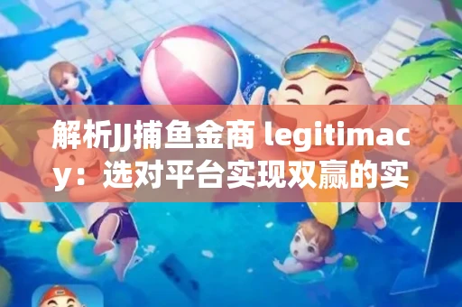 解析JJ捕鱼金商 legitimacy：选对平台实现双赢的实用指南