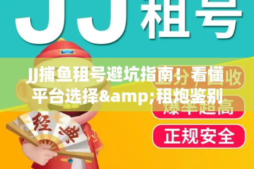 JJ捕鱼租号避坑指南！看懂平台选择&租炮鉴别技巧