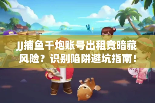 JJ捕鱼千炮账号出租竟暗藏风险？识别陷阱避坑指南！
