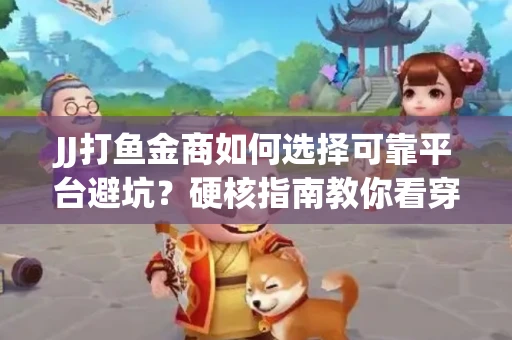 JJ打鱼金商如何选择可靠平台避坑？硬核指南教你看穿骗局保本金