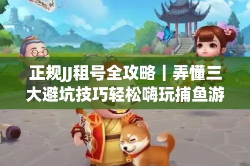 正规JJ租号全攻略｜弄懂三大避坑技巧轻松嗨玩捕鱼游戏