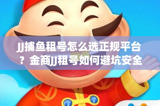 JJ捕鱼租号怎么选正规平台？金商JJ租号如何避坑安全交易？
