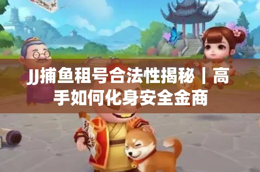 JJ捕鱼租号合法性揭秘｜高手如何化身安全金商