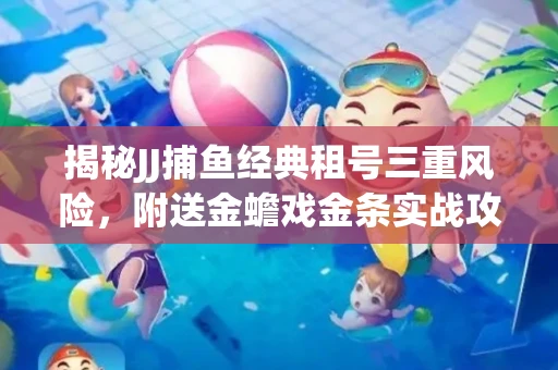 揭秘JJ捕鱼经典租号三重风险，附送金蟾戏金条实战攻略