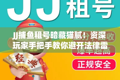JJ捕鱼租号暗藏猫腻！资深玩家手把手教你避开法律雷区